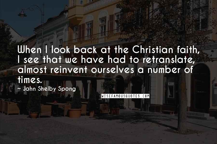 John Shelby Spong Quotes: When I look back at the Christian faith, I see that we have had to retranslate, almost reinvent ourselves a number of times.