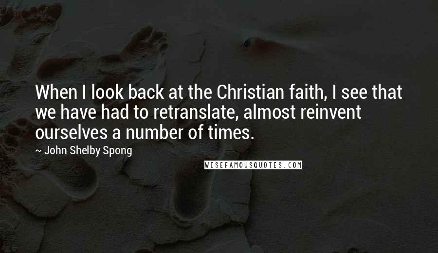 John Shelby Spong Quotes: When I look back at the Christian faith, I see that we have had to retranslate, almost reinvent ourselves a number of times.