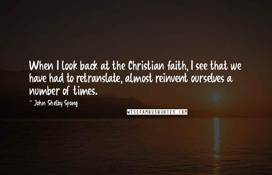 John Shelby Spong Quotes: When I look back at the Christian faith, I see that we have had to retranslate, almost reinvent ourselves a number of times.