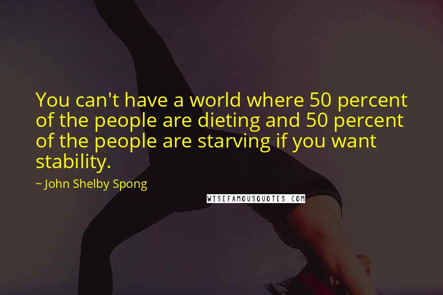 John Shelby Spong Quotes: You can't have a world where 50 percent of the people are dieting and 50 percent of the people are starving if you want stability.