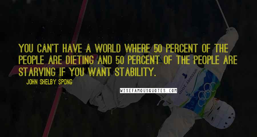 John Shelby Spong Quotes: You can't have a world where 50 percent of the people are dieting and 50 percent of the people are starving if you want stability.