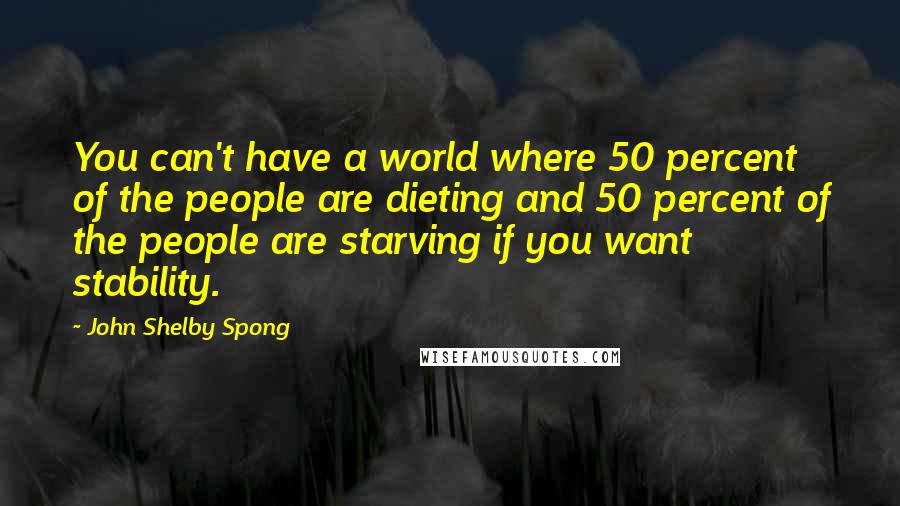 John Shelby Spong Quotes: You can't have a world where 50 percent of the people are dieting and 50 percent of the people are starving if you want stability.