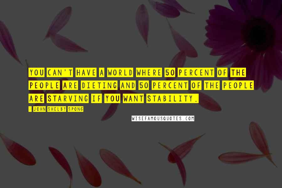 John Shelby Spong Quotes: You can't have a world where 50 percent of the people are dieting and 50 percent of the people are starving if you want stability.