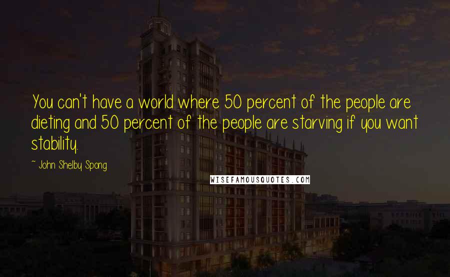 John Shelby Spong Quotes: You can't have a world where 50 percent of the people are dieting and 50 percent of the people are starving if you want stability.