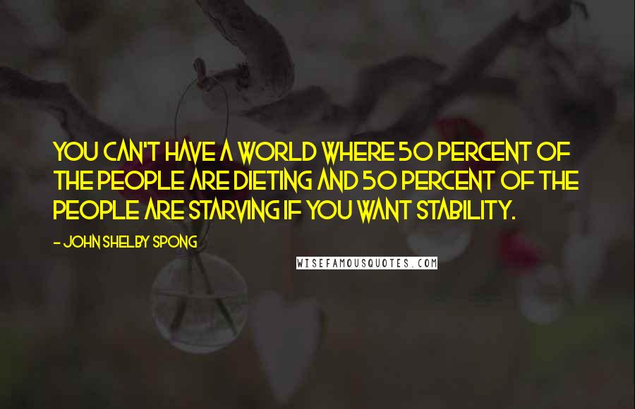 John Shelby Spong Quotes: You can't have a world where 50 percent of the people are dieting and 50 percent of the people are starving if you want stability.