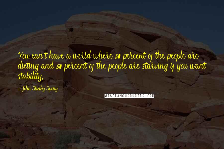 John Shelby Spong Quotes: You can't have a world where 50 percent of the people are dieting and 50 percent of the people are starving if you want stability.