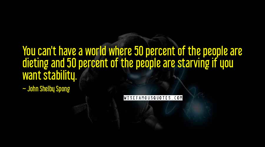 John Shelby Spong Quotes: You can't have a world where 50 percent of the people are dieting and 50 percent of the people are starving if you want stability.