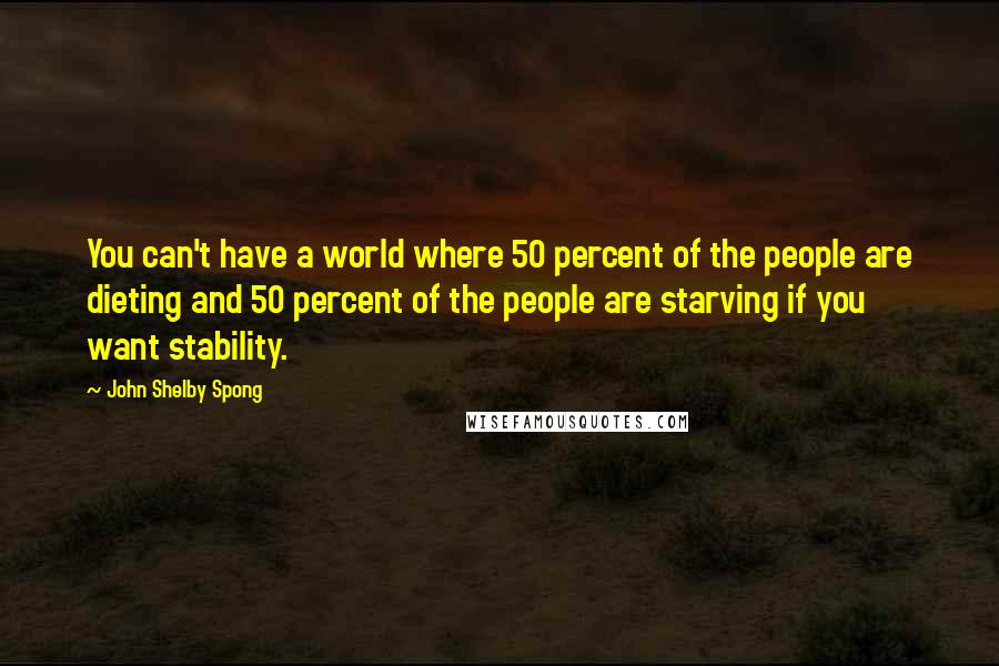 John Shelby Spong Quotes: You can't have a world where 50 percent of the people are dieting and 50 percent of the people are starving if you want stability.