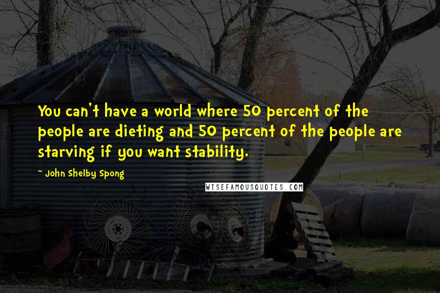 John Shelby Spong Quotes: You can't have a world where 50 percent of the people are dieting and 50 percent of the people are starving if you want stability.