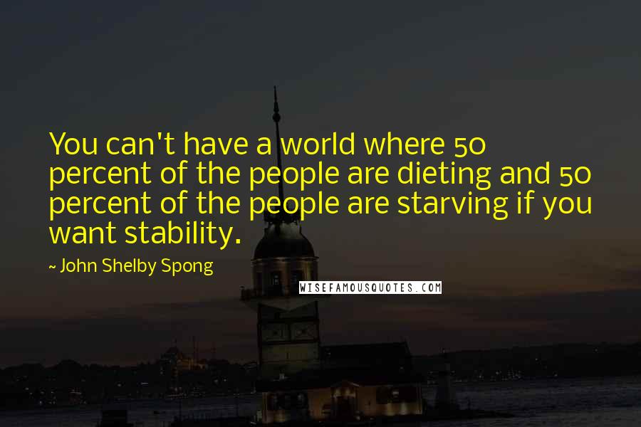 John Shelby Spong Quotes: You can't have a world where 50 percent of the people are dieting and 50 percent of the people are starving if you want stability.