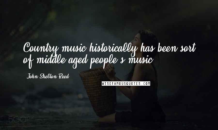John Shelton Reed Quotes: Country music historically has been sort of middle-aged people's music.