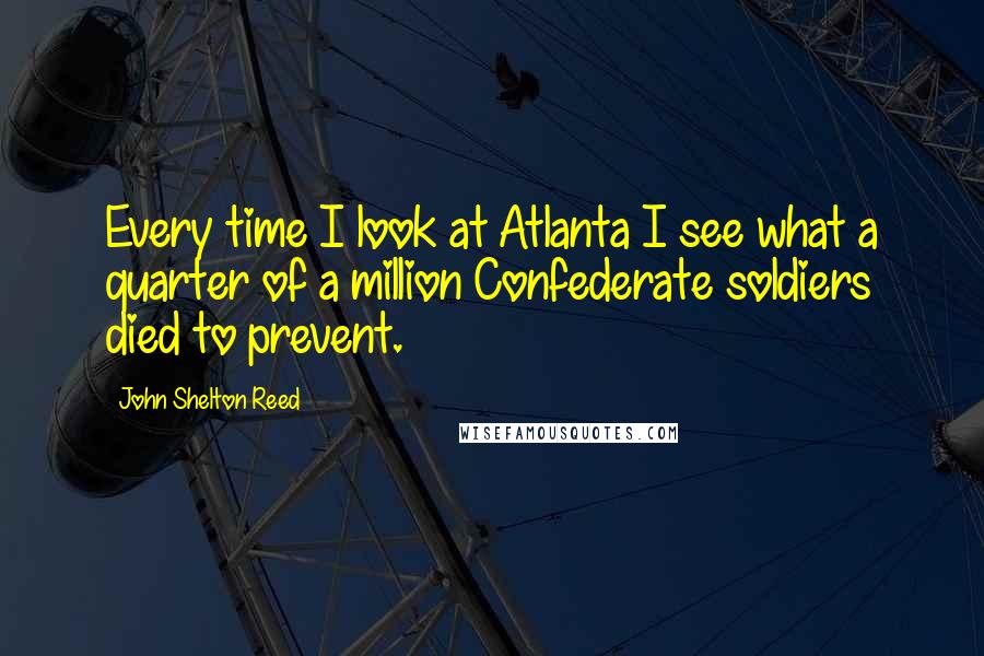 John Shelton Reed Quotes: Every time I look at Atlanta I see what a quarter of a million Confederate soldiers died to prevent.