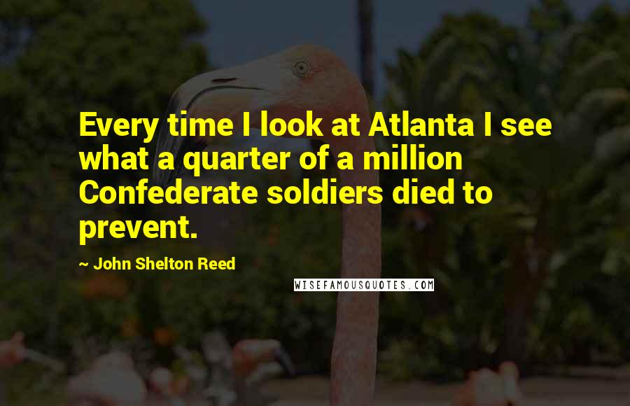 John Shelton Reed Quotes: Every time I look at Atlanta I see what a quarter of a million Confederate soldiers died to prevent.