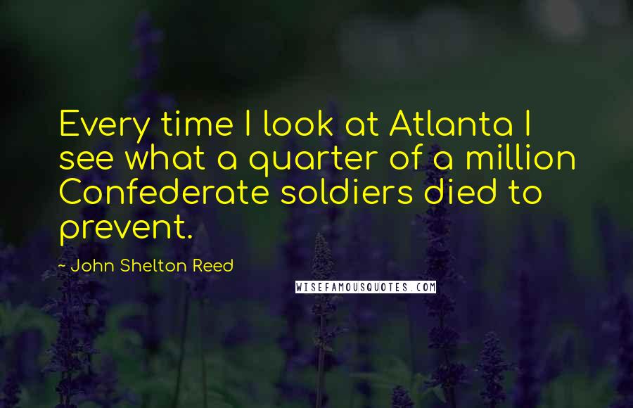 John Shelton Reed Quotes: Every time I look at Atlanta I see what a quarter of a million Confederate soldiers died to prevent.