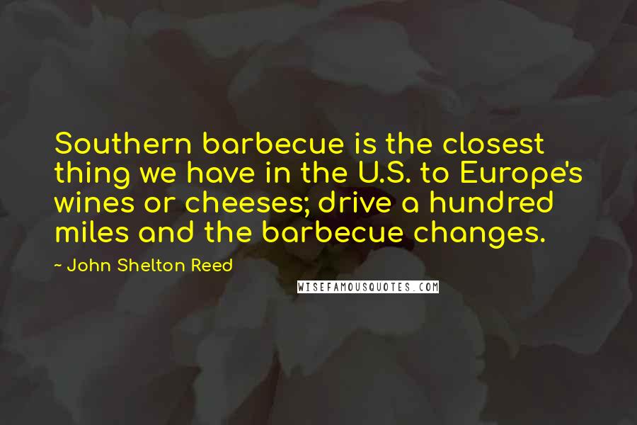 John Shelton Reed Quotes: Southern barbecue is the closest thing we have in the U.S. to Europe's wines or cheeses; drive a hundred miles and the barbecue changes.