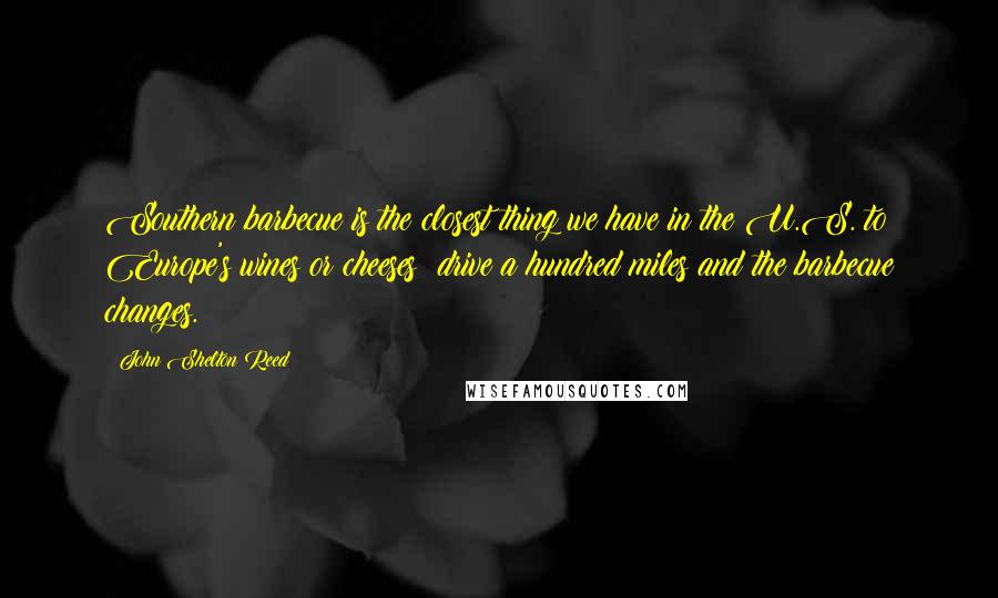 John Shelton Reed Quotes: Southern barbecue is the closest thing we have in the U.S. to Europe's wines or cheeses; drive a hundred miles and the barbecue changes.