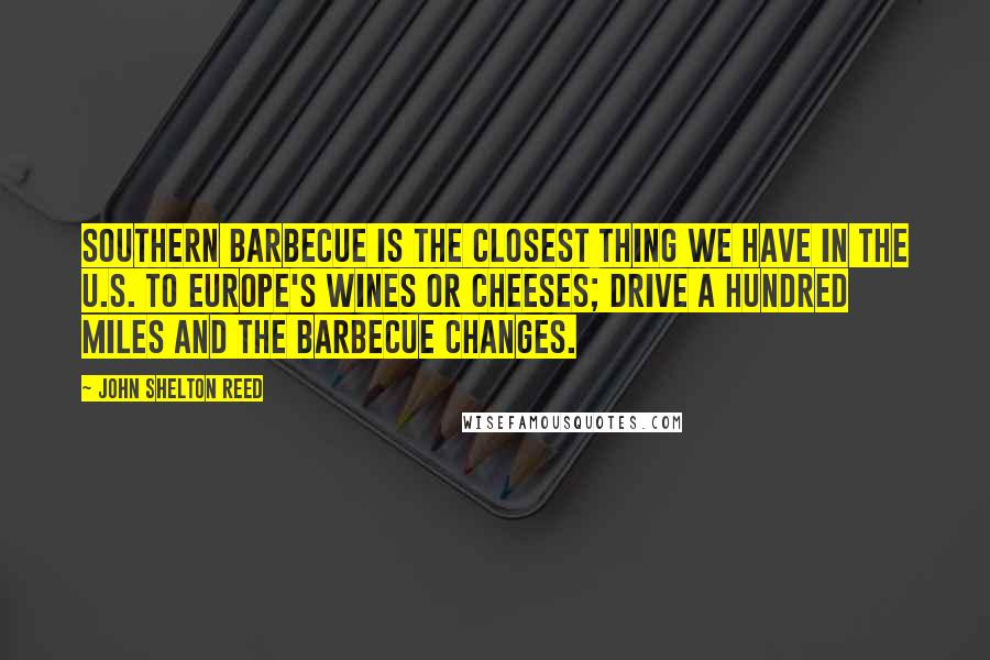 John Shelton Reed Quotes: Southern barbecue is the closest thing we have in the U.S. to Europe's wines or cheeses; drive a hundred miles and the barbecue changes.