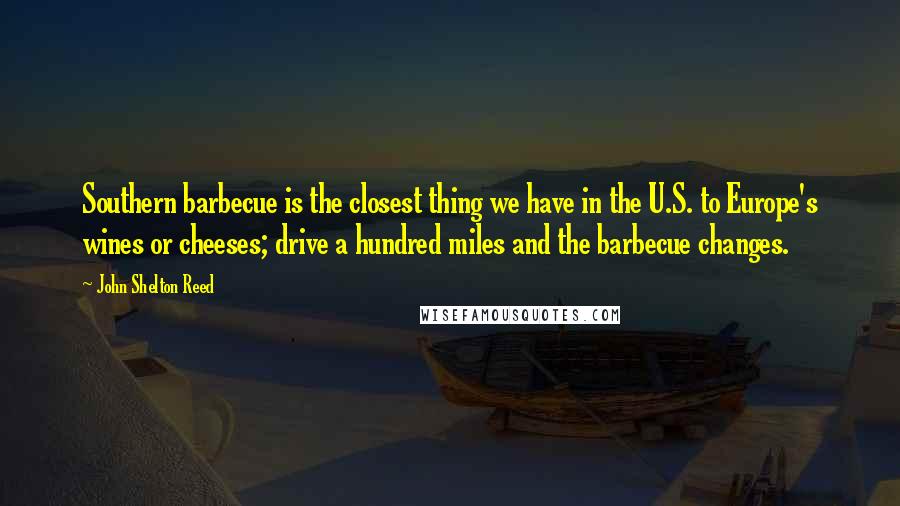 John Shelton Reed Quotes: Southern barbecue is the closest thing we have in the U.S. to Europe's wines or cheeses; drive a hundred miles and the barbecue changes.