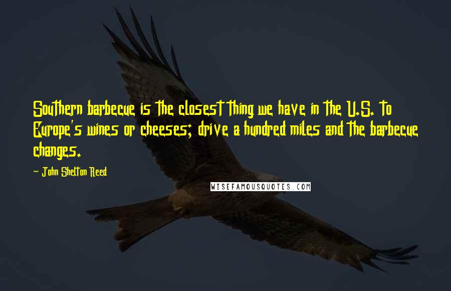 John Shelton Reed Quotes: Southern barbecue is the closest thing we have in the U.S. to Europe's wines or cheeses; drive a hundred miles and the barbecue changes.