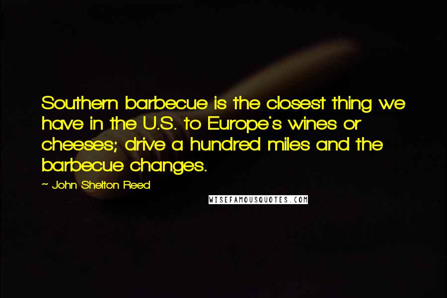 John Shelton Reed Quotes: Southern barbecue is the closest thing we have in the U.S. to Europe's wines or cheeses; drive a hundred miles and the barbecue changes.