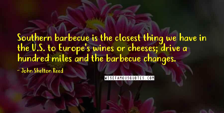 John Shelton Reed Quotes: Southern barbecue is the closest thing we have in the U.S. to Europe's wines or cheeses; drive a hundred miles and the barbecue changes.