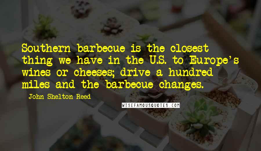 John Shelton Reed Quotes: Southern barbecue is the closest thing we have in the U.S. to Europe's wines or cheeses; drive a hundred miles and the barbecue changes.
