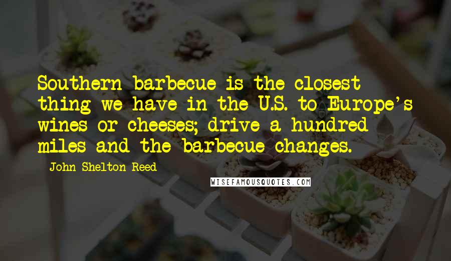 John Shelton Reed Quotes: Southern barbecue is the closest thing we have in the U.S. to Europe's wines or cheeses; drive a hundred miles and the barbecue changes.
