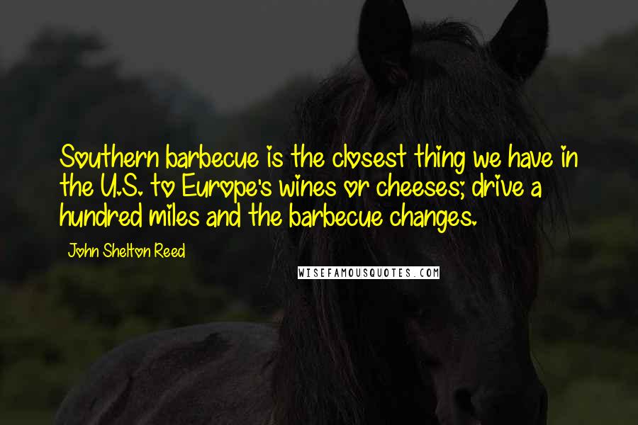 John Shelton Reed Quotes: Southern barbecue is the closest thing we have in the U.S. to Europe's wines or cheeses; drive a hundred miles and the barbecue changes.