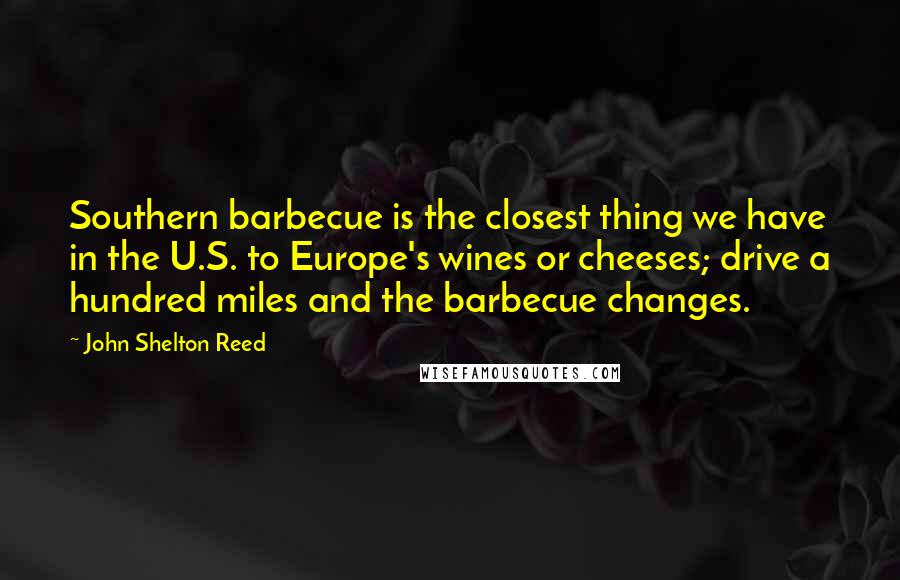 John Shelton Reed Quotes: Southern barbecue is the closest thing we have in the U.S. to Europe's wines or cheeses; drive a hundred miles and the barbecue changes.