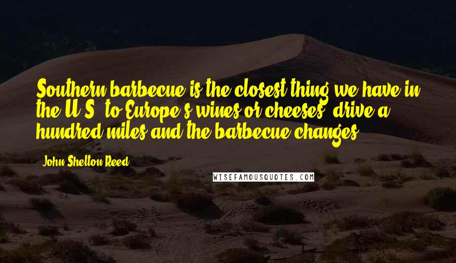 John Shelton Reed Quotes: Southern barbecue is the closest thing we have in the U.S. to Europe's wines or cheeses; drive a hundred miles and the barbecue changes.