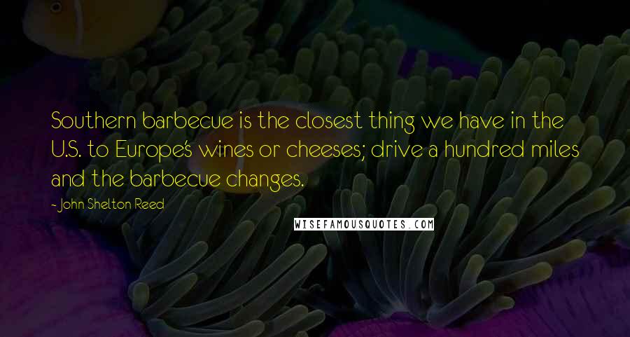 John Shelton Reed Quotes: Southern barbecue is the closest thing we have in the U.S. to Europe's wines or cheeses; drive a hundred miles and the barbecue changes.