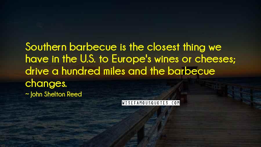 John Shelton Reed Quotes: Southern barbecue is the closest thing we have in the U.S. to Europe's wines or cheeses; drive a hundred miles and the barbecue changes.