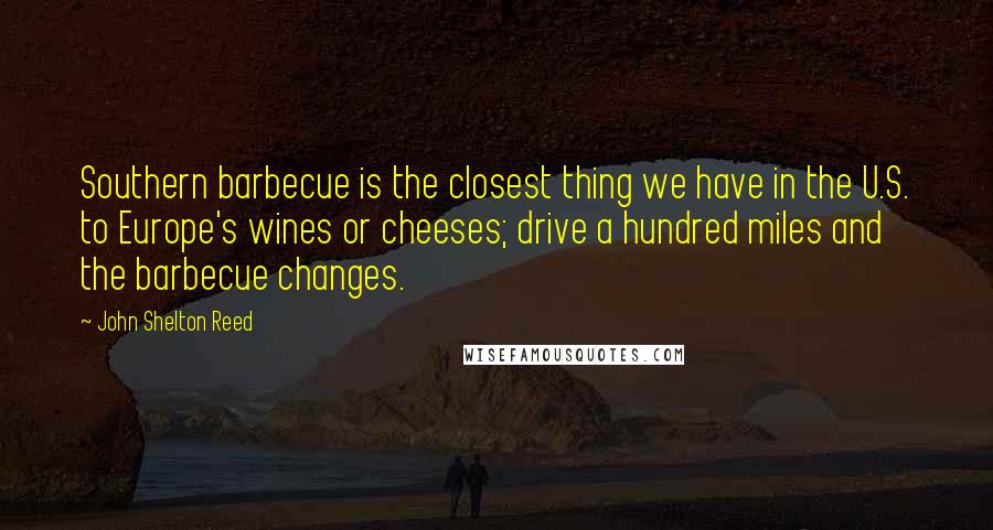 John Shelton Reed Quotes: Southern barbecue is the closest thing we have in the U.S. to Europe's wines or cheeses; drive a hundred miles and the barbecue changes.