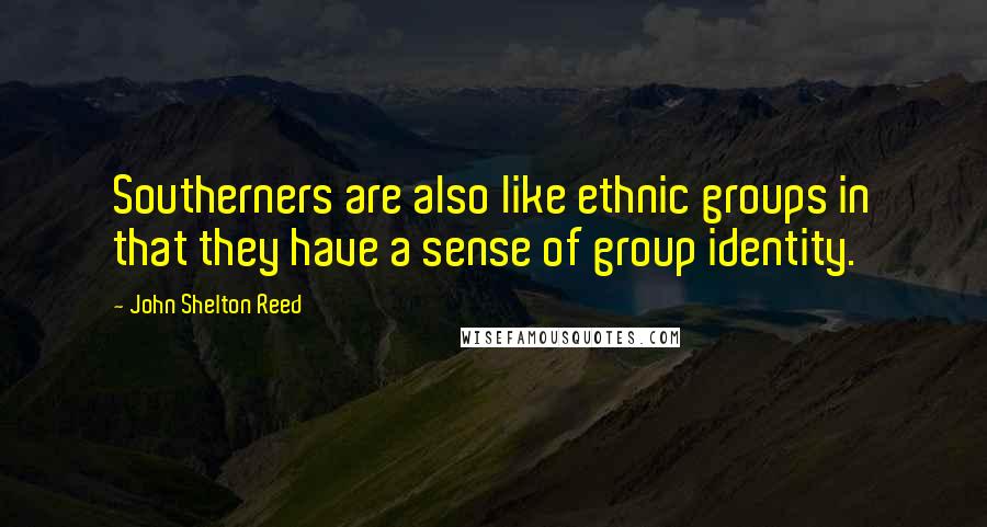 John Shelton Reed Quotes: Southerners are also like ethnic groups in that they have a sense of group identity.