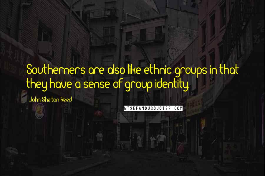 John Shelton Reed Quotes: Southerners are also like ethnic groups in that they have a sense of group identity.