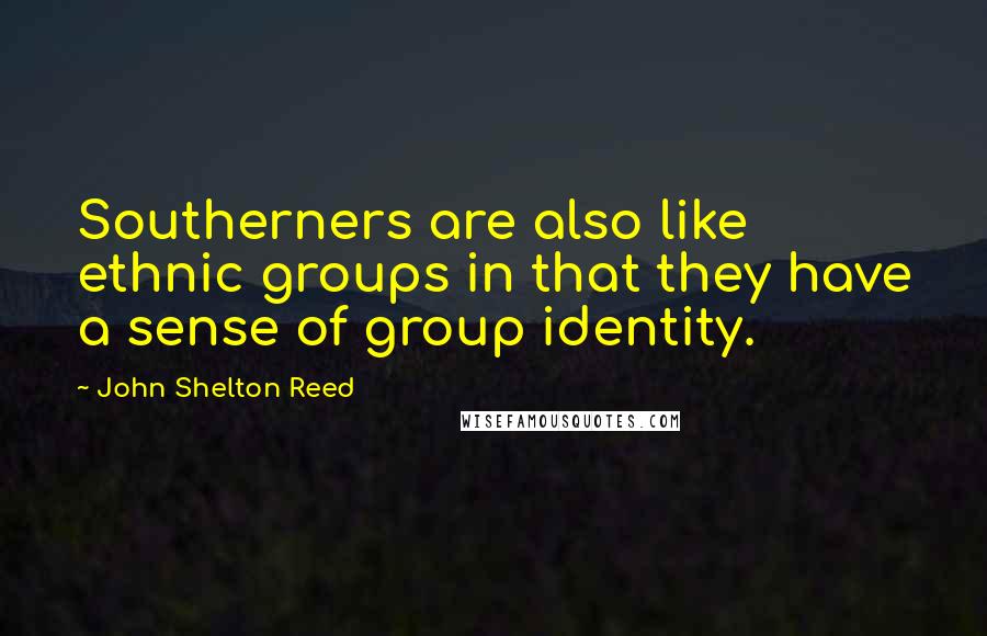 John Shelton Reed Quotes: Southerners are also like ethnic groups in that they have a sense of group identity.