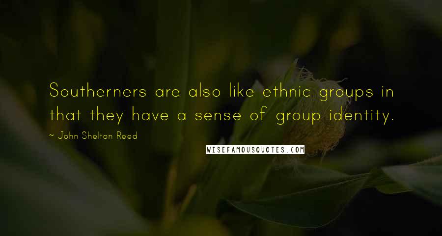 John Shelton Reed Quotes: Southerners are also like ethnic groups in that they have a sense of group identity.