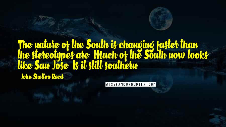 John Shelton Reed Quotes: The nature of the South is changing faster than the stereotypes are. Much of the South now looks like San Jose. Is it still southern?