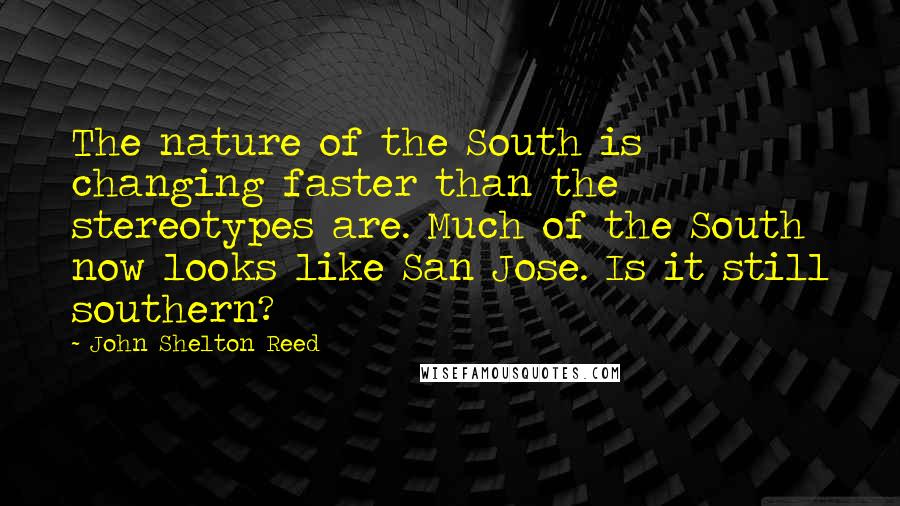 John Shelton Reed Quotes: The nature of the South is changing faster than the stereotypes are. Much of the South now looks like San Jose. Is it still southern?