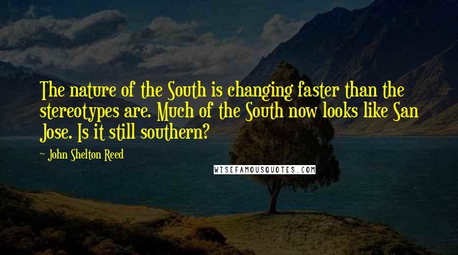 John Shelton Reed Quotes: The nature of the South is changing faster than the stereotypes are. Much of the South now looks like San Jose. Is it still southern?