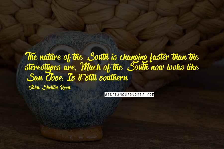 John Shelton Reed Quotes: The nature of the South is changing faster than the stereotypes are. Much of the South now looks like San Jose. Is it still southern?