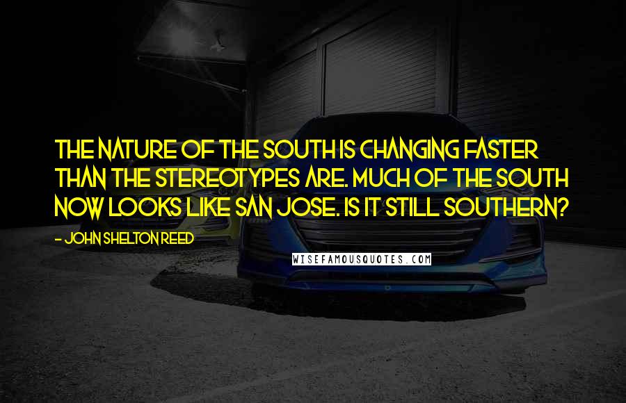 John Shelton Reed Quotes: The nature of the South is changing faster than the stereotypes are. Much of the South now looks like San Jose. Is it still southern?