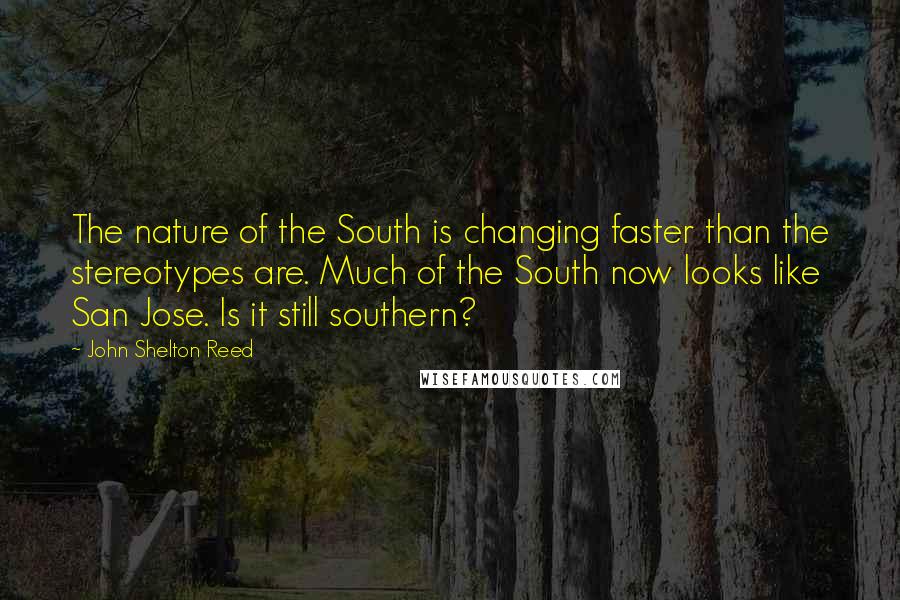 John Shelton Reed Quotes: The nature of the South is changing faster than the stereotypes are. Much of the South now looks like San Jose. Is it still southern?