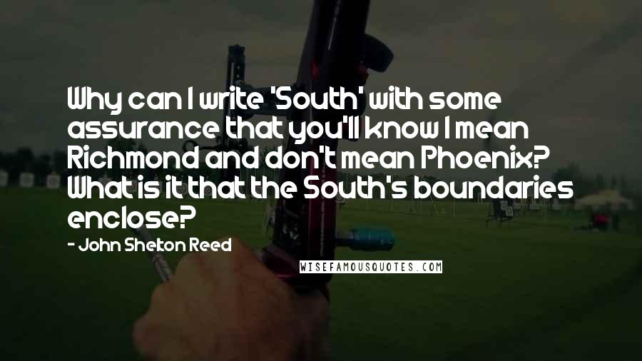 John Shelton Reed Quotes: Why can I write 'South' with some assurance that you'll know I mean Richmond and don't mean Phoenix? What is it that the South's boundaries enclose?