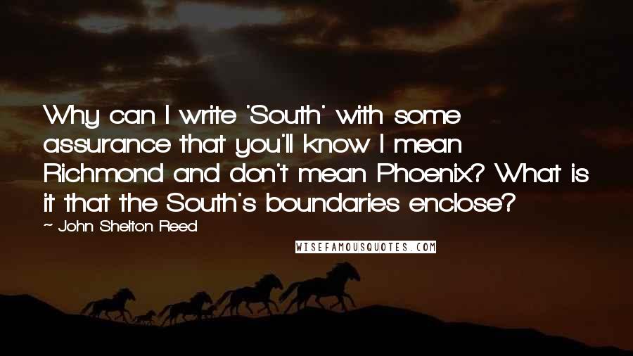 John Shelton Reed Quotes: Why can I write 'South' with some assurance that you'll know I mean Richmond and don't mean Phoenix? What is it that the South's boundaries enclose?