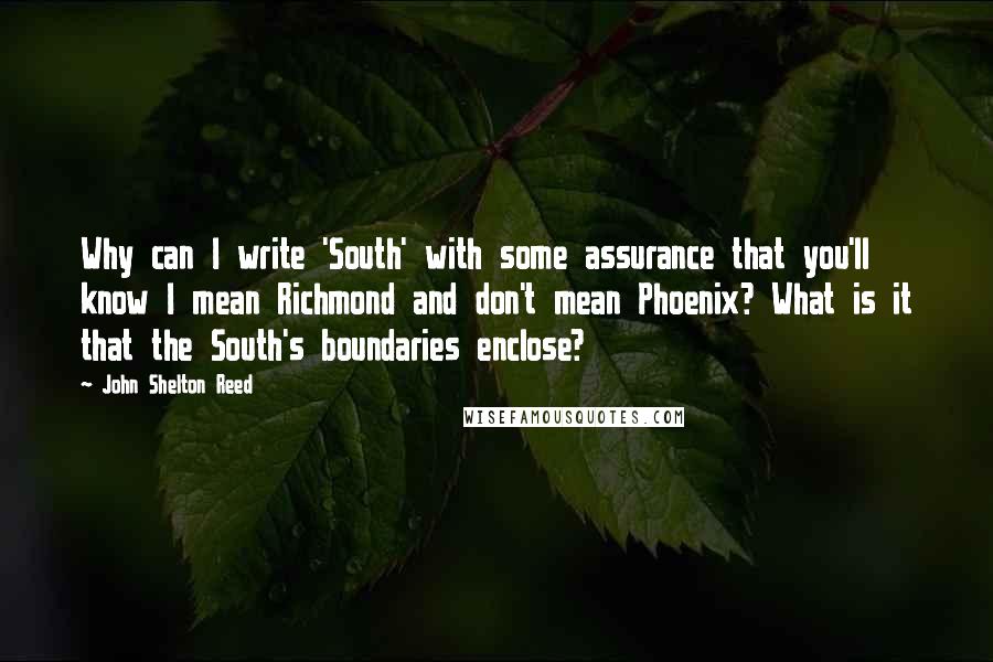 John Shelton Reed Quotes: Why can I write 'South' with some assurance that you'll know I mean Richmond and don't mean Phoenix? What is it that the South's boundaries enclose?
