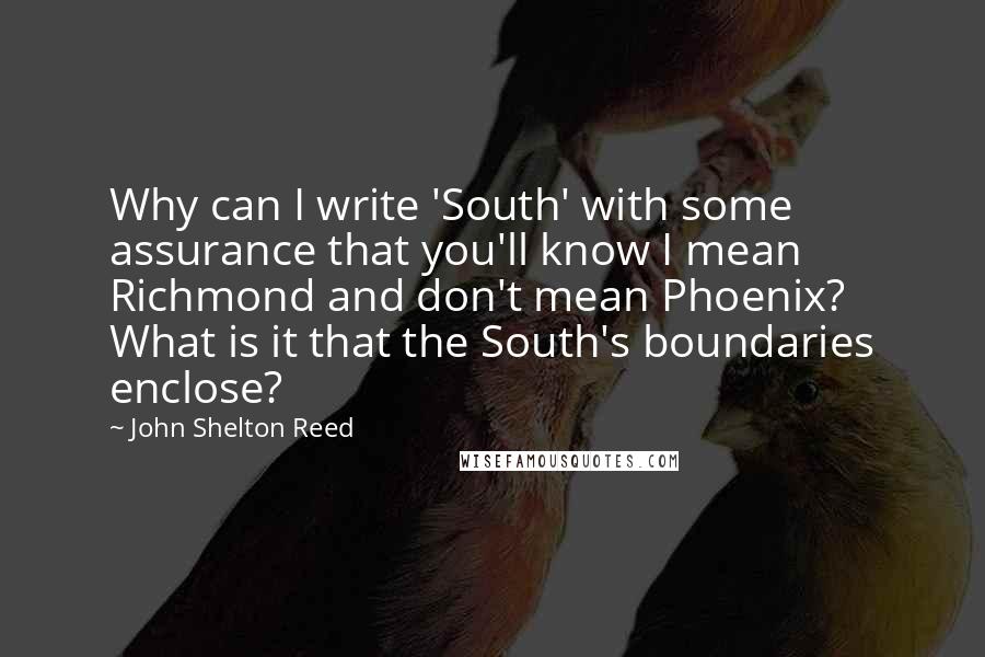 John Shelton Reed Quotes: Why can I write 'South' with some assurance that you'll know I mean Richmond and don't mean Phoenix? What is it that the South's boundaries enclose?