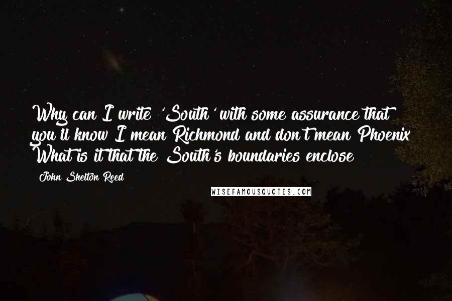 John Shelton Reed Quotes: Why can I write 'South' with some assurance that you'll know I mean Richmond and don't mean Phoenix? What is it that the South's boundaries enclose?