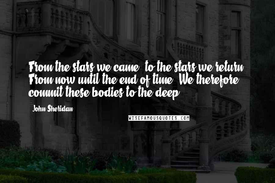 John Sheridan Quotes: From the stars we came, to the stars we return. From now until the end of time. We therefore commit these bodies to the deep.