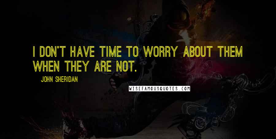 John Sheridan Quotes: I don't have time to worry about them when they are not.